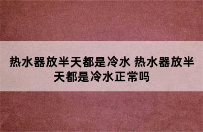 热水器放半天都是冷水 热水器放半天都是冷水正常吗